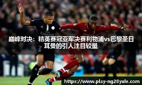 巅峰对决：精英赛冠亚军决赛利物浦vs巴黎圣日耳曼的引人注目较量