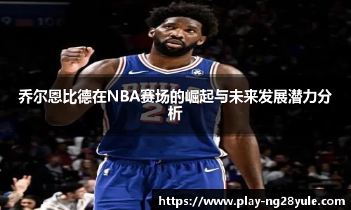乔尔恩比德在NBA赛场的崛起与未来发展潜力分析