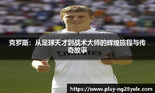 克罗斯：从足球天才到战术大师的辉煌旅程与传奇故事