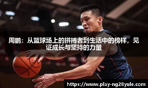 周鹏：从篮球场上的拼搏者到生活中的榜样，见证成长与坚持的力量