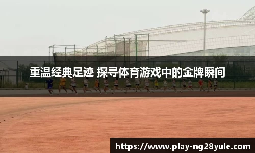 重温经典足迹 探寻体育游戏中的金牌瞬间